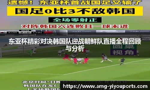 东亚杯精彩对决韩国队迎战朝鲜队直播全程回顾与分析